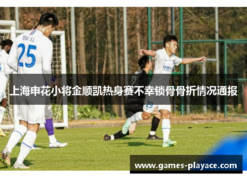 上海申花小将金顺凯热身赛不幸锁骨骨折情况通报